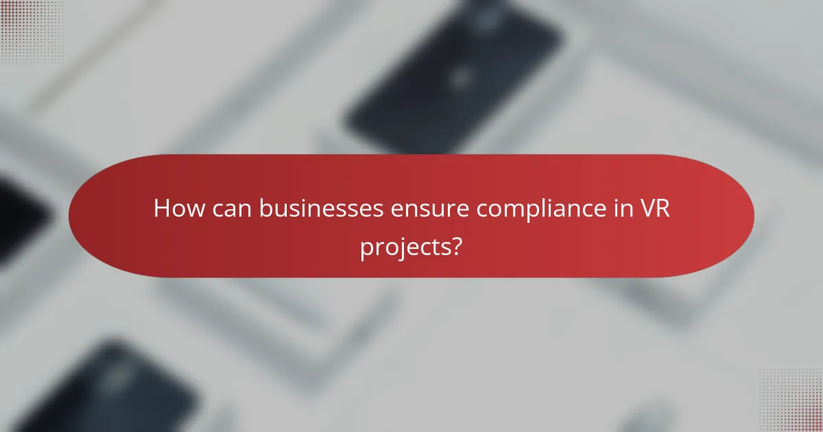How can businesses ensure compliance in VR projects?