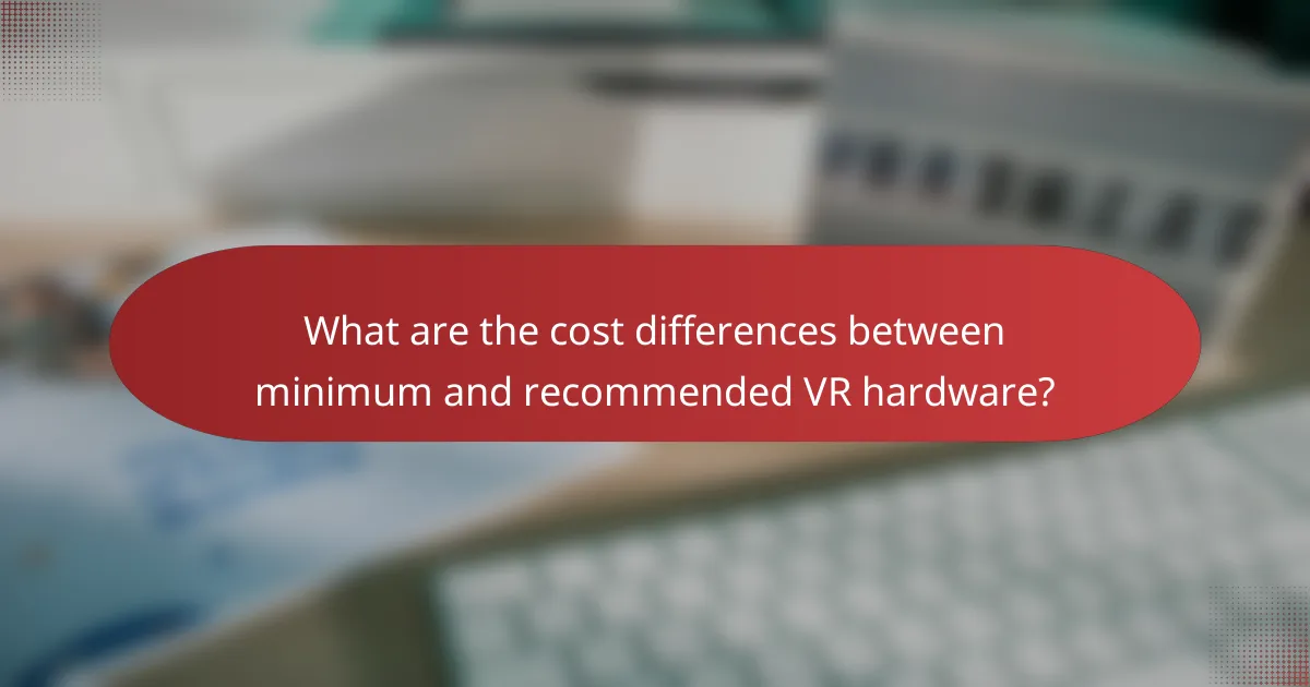 What are the cost differences between minimum and recommended VR hardware?